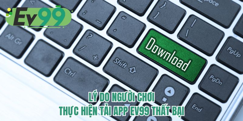 Lý do người chơi thực hiện tải app EV99 thất bại